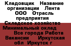 Кладовщик › Название организации ­ Лента, ООО › Отрасль предприятия ­ Складское хозяйство › Минимальный оклад ­ 29 000 - Все города Работа » Вакансии   . Иркутская обл.,Иркутск г.
